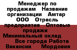Менеджер по продажам › Название организации ­ Амтар, ООО › Отрасль предприятия ­ Оптовые продажи › Минимальный оклад ­ 20 000 - Все города Работа » Вакансии   . Мордовия респ.